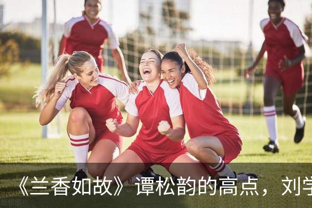 《兰香如故》谭松韵的高点，刘学义的低点
