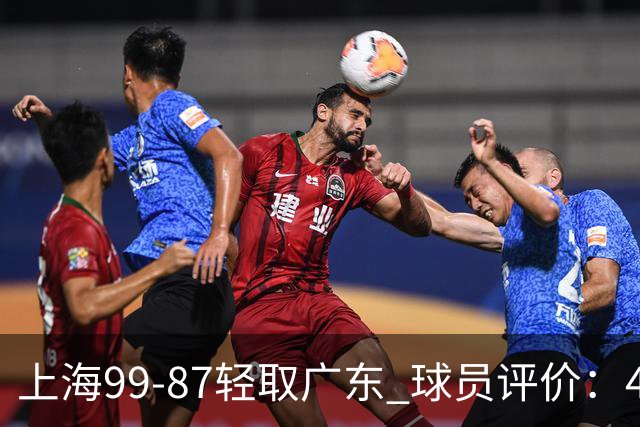 上海99-87轻取广东 球员评价：4人满分，3人及格，2人低迷