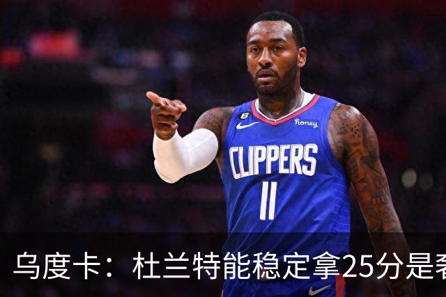乌度卡：杜兰特能稳定拿25分是奢侈，这正是我们过去缺的