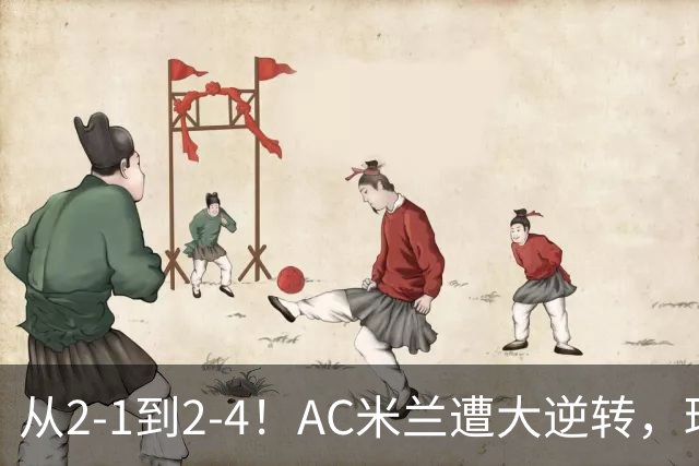 从2-1到2-4！AC米兰遭大逆转，球迷高喊主帅下课，魔笛替补登场
