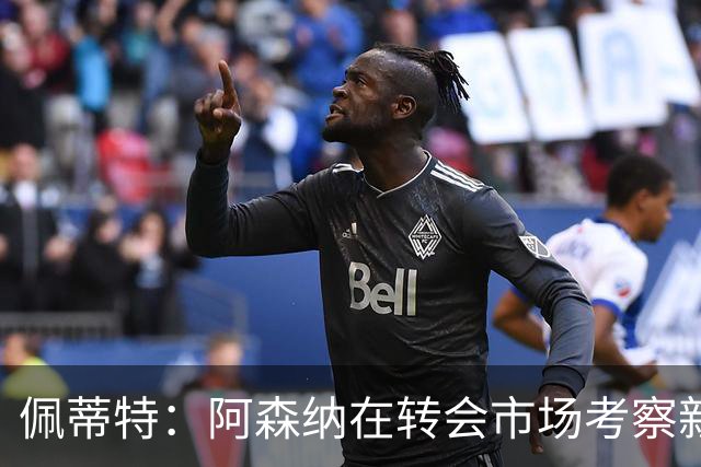 佩蒂特：阿森纳在转会市场考察新前锋，哲凯赖什已不再受欢迎