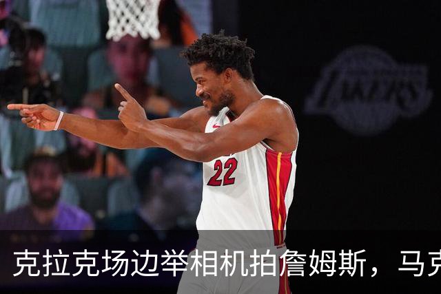 克拉克场边举相机拍詹姆斯，马克西赛后坦言见到她有点追星