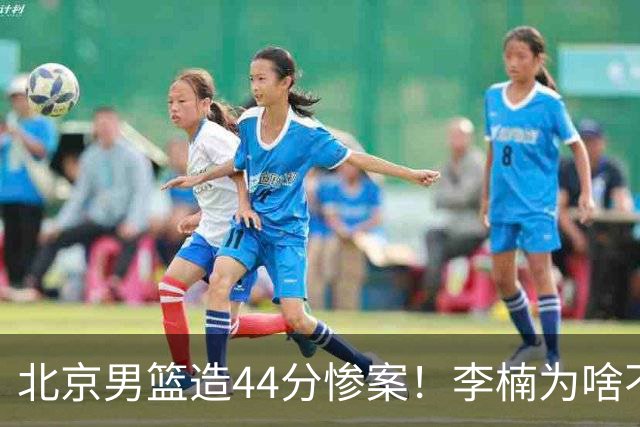 北京男篮造44分惨案！李楠为啥不肯放水？不是有仇，或是怕再被罚