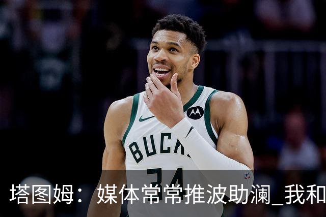 塔图姆：媒体常常推波助澜 我和布朗只需沟通就能化解误会