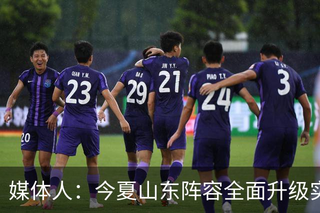 媒体人：今夏山东阵容全面升级实力不俗 现在最需要的是充分磨合