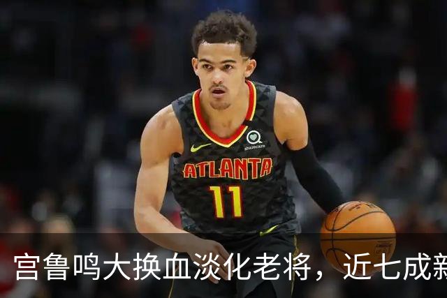 宫鲁鸣大换血淡化老将，近七成新人挑大梁，限用张子宇布局奥运