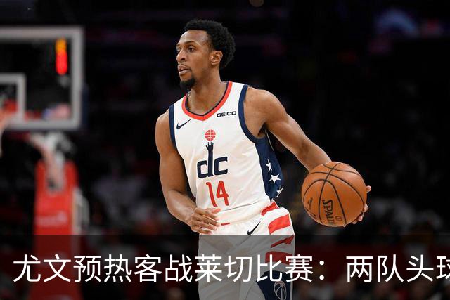 尤文预热客战莱切比赛：两队头球进球占比均居五大联赛前列