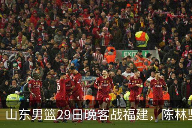 山东男篮29日晚客战福建，陈林坚、凯撒故人相逢，反戈旧主