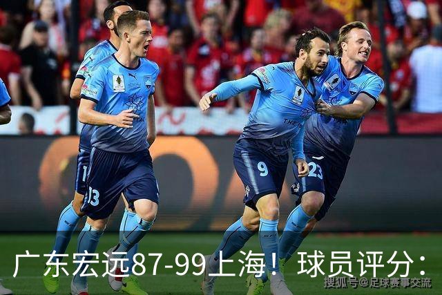 广东宏远87-99上海！球员评分：2人满分，2人良好，4人不合格