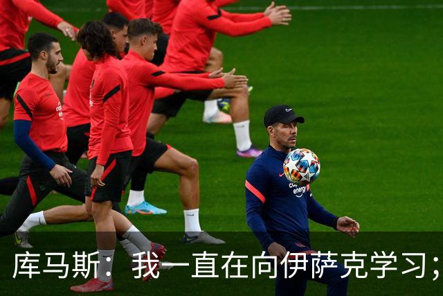 库马斯：我一直在向伊萨克学习；恩古莫哈未来不可限量