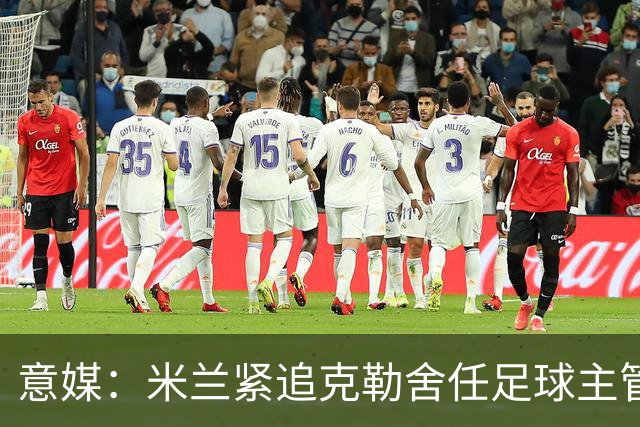 意媒：米兰紧追克勒舍任足球主管，赔偿金500万-700万欧