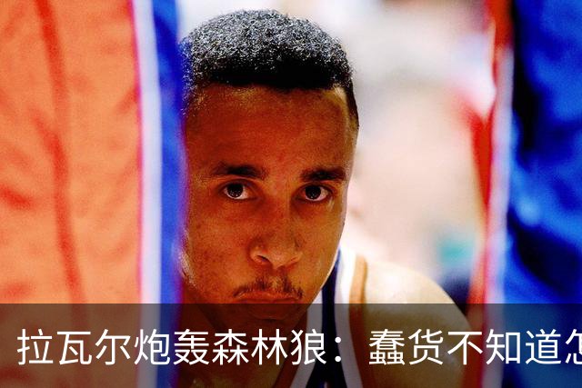 拉瓦尔炮轰森林狼：蠢货不知道怎么赢球