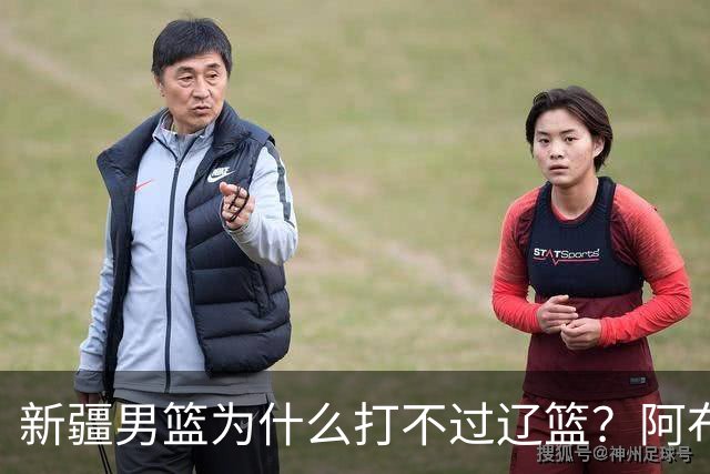 新疆男篮为什么打不过辽篮？阿布都沙拉木一席话，说得很实在