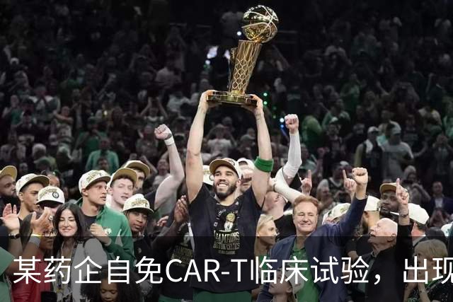 某药企自免CAR-T临床试验，出现患者死亡