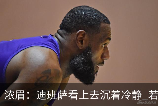 浓眉：迪班萨看上去沉着冷静 若能为他拿下这场胜利就再好不过了