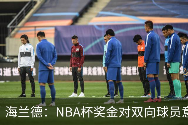 海兰德：NBA杯奖金对双向球员意义重大 这笔钱能改变生活