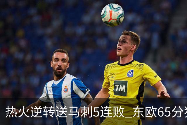 热火逆转送马刺5连败 东欧65分独行侠大胜鹈鹕