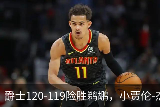爵士120-119险胜鹈鹕，小贾伦-杰克逊24+10，穆雷错失绝杀