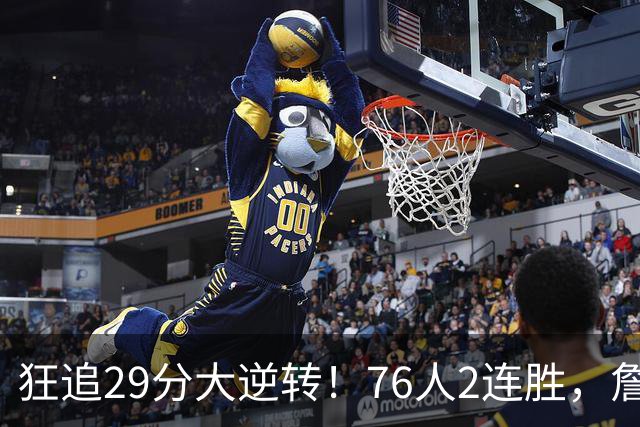 狂追29分大逆转！76人2连胜，詹姆斯创第一神迹，哈登马克西冲突