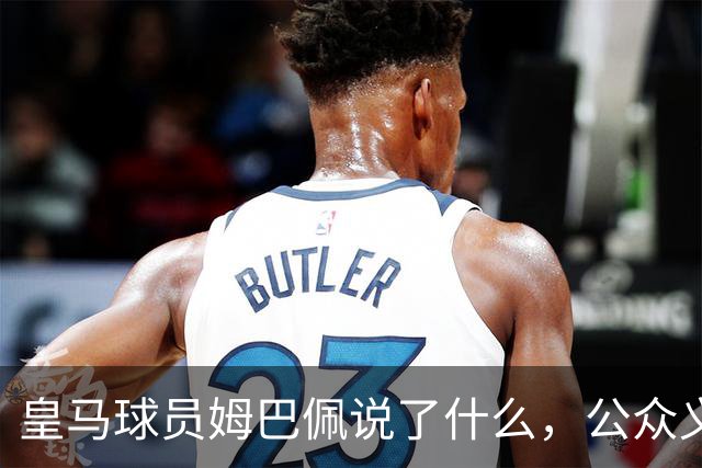 皇马球员姆巴佩说了什么，公众义愤填膺？