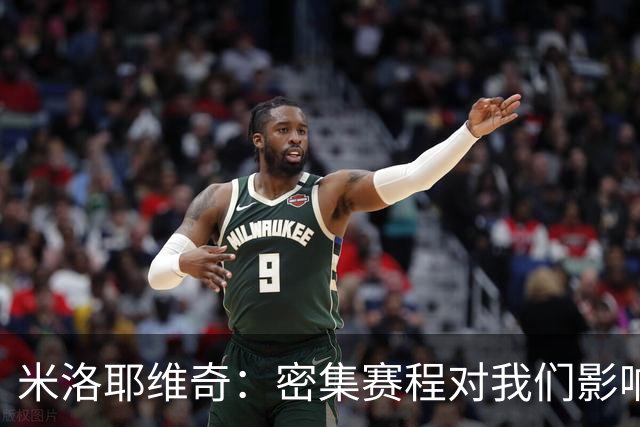 米洛耶维奇：密集赛程对我们影响不小，近期都在做恢复调整