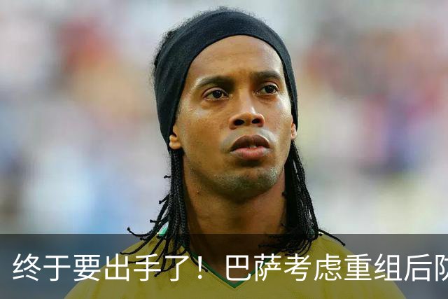 终于要出手了！巴萨考虑重组后防线，弗里克已瞄准两大铁卫