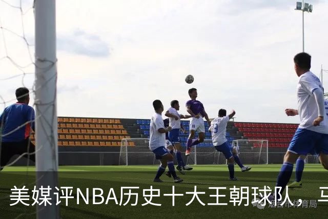 美媒评NBA历史十大王朝球队，马刺第5，公牛第2，湖人3度上榜
