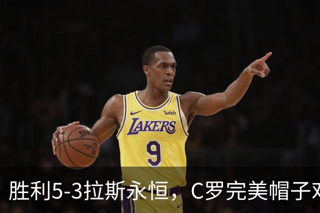胜利5-3拉斯永恒，C罗完美帽子戏法，马内传射，菲利克斯助攻大四喜