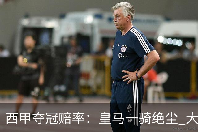 西甲夺冠赔率：皇马一骑绝尘 大黑马超越巴萨