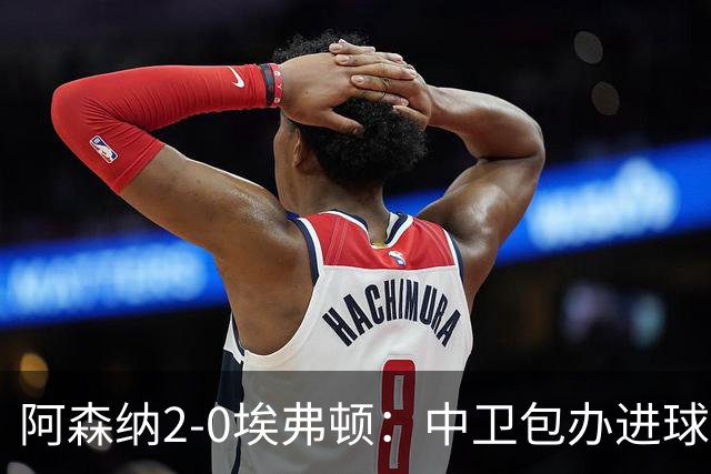 阿森纳2-0埃弗顿：中卫包办进球，争冠底气足