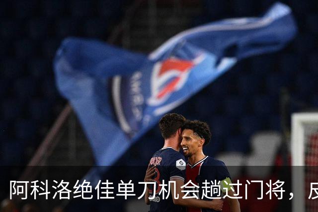 阿科洛绝佳单刀机会趟过门将，皮球被对方门将干扰