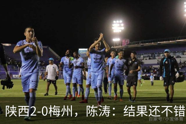 陕西2-0梅州，陈涛：结果还不错，但比赛过程仍存在欠缺