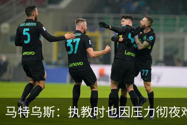 马特乌斯：执教时也因压力彻夜难眠，能理解孔帕尼崩溃
