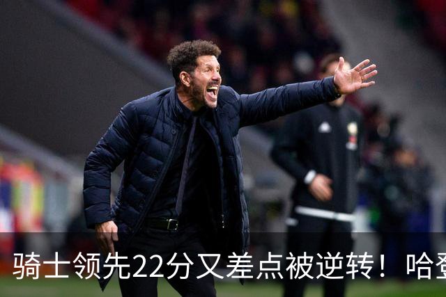 骑士领先22分又差点被逆转！哈登7中1遭恶意垫脚，骑士双塔轰41分