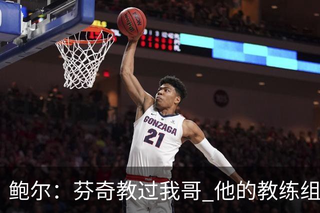 鲍尔：芬奇教过我哥 他的教练组会给出提醒 告诉我如何做好防守