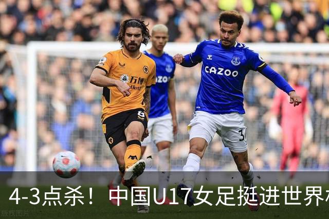 4-3点杀！中国U17女足挺进世界杯8强，改写18年历史，将PK巴西争四强