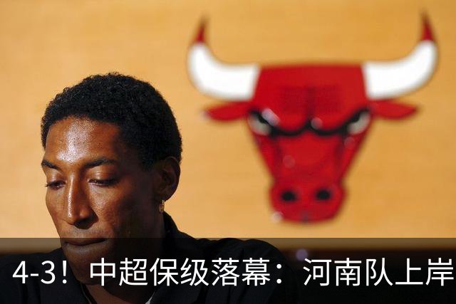 4-3！中超保级落幕：河南队上岸+两队降级！国安让3追4，20场不败