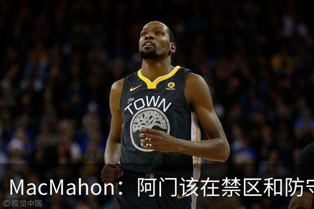 MacMahon：阿门该在禁区&防守端制造巨大破坏力 而非专注投三分