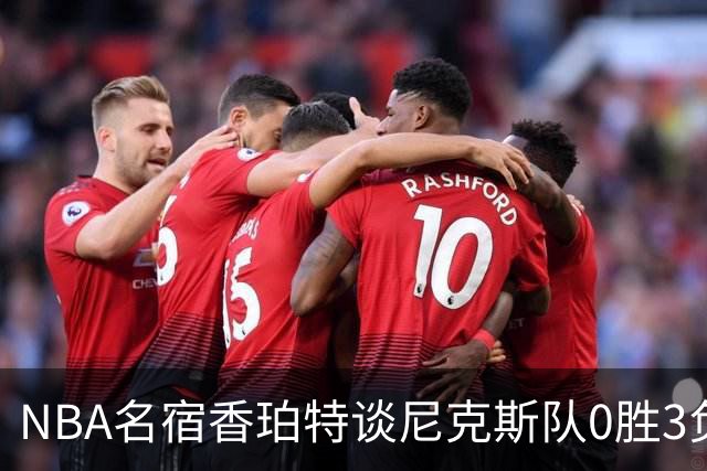 NBA名宿香珀特谈尼克斯队0胜3负开局：我看不出有什么糟糕的篮球