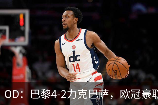 OD：巴黎4-2力克巴萨，欧冠豪取三连胜展现冠军底气